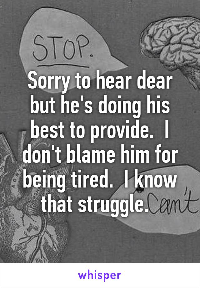 Sorry to hear dear but he's doing his best to provide.  I don't blame him for being tired.  I know that struggle.  