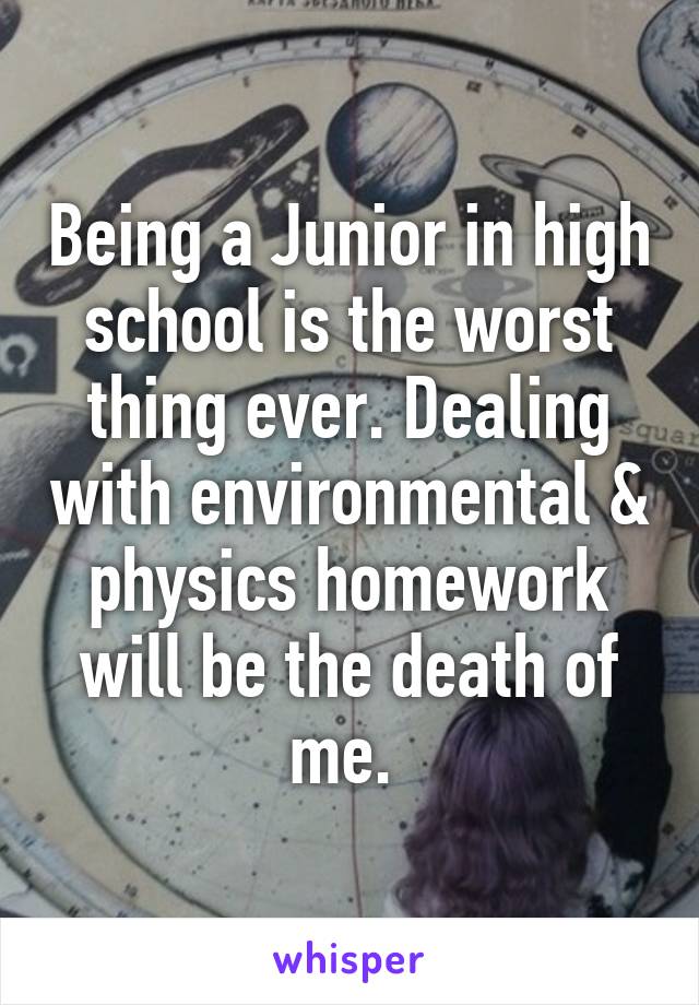 Being a Junior in high school is the worst thing ever. Dealing with environmental & physics homework will be the death of me. 