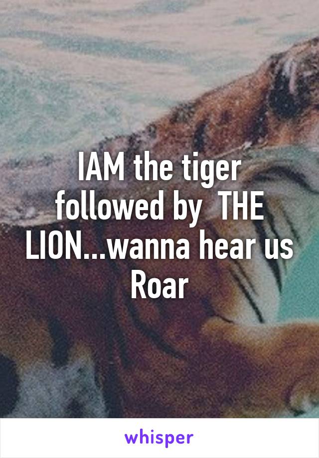 IAM the tiger followed by  THE LION...wanna hear us Roar