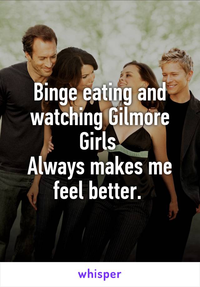 Binge eating and watching Gilmore Girls 
Always makes me feel better. 