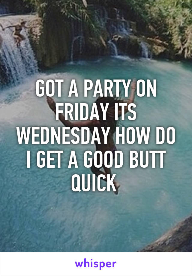 GOT A PARTY ON FRIDAY ITS WEDNESDAY HOW DO I GET A GOOD BUTT QUICK 