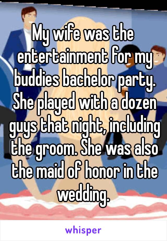 My wife was the entertainment for my buddies bachelor party. She played with a dozen guys that night, including the groom. She was also the maid of honor in the wedding. 