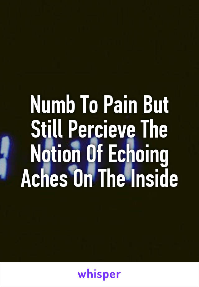 Numb To Pain But Still Percieve The Notion Of Echoing Aches On The Inside