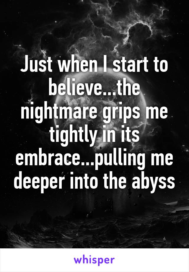 Just when I start to believe...the nightmare grips me tightly in its embrace...pulling me deeper into the abyss 