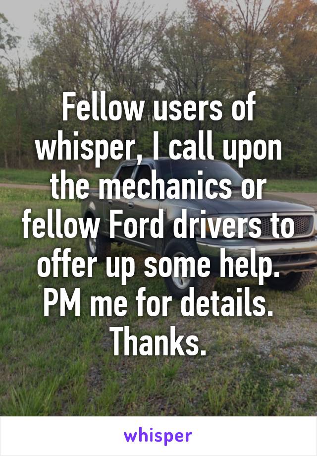 Fellow users of whisper, I call upon the mechanics or fellow Ford drivers to offer up some help. PM me for details. Thanks.