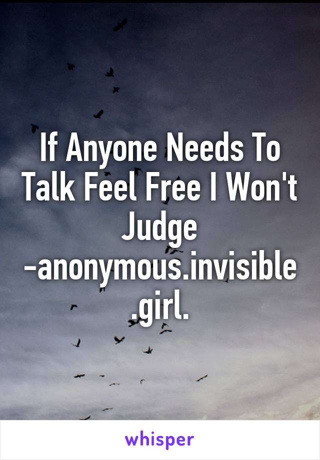 If Anyone Needs To Talk Feel Free I Won't Judge
-anonymous.invisible.girl.