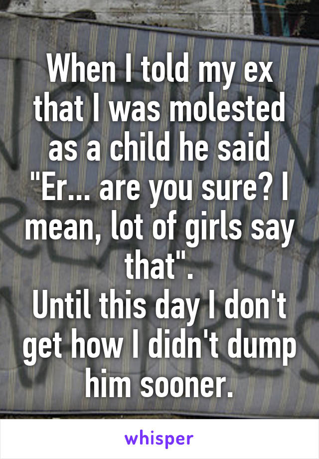 When I told my ex that I was molested as a child he said "Er... are you sure? I mean, lot of girls say that".
Until this day I don't get how I didn't dump him sooner.