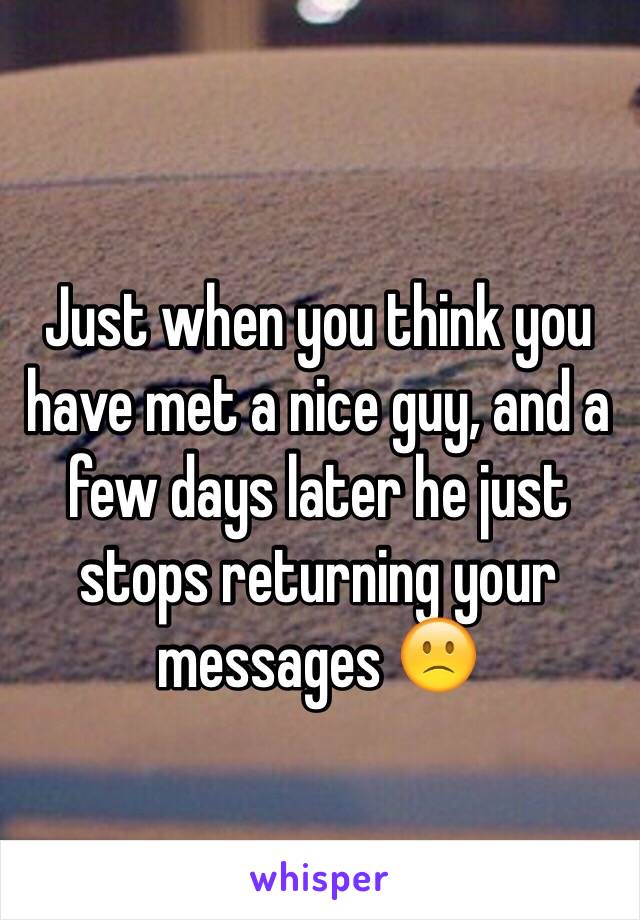 Just when you think you have met a nice guy, and a few days later he just stops returning your messages 🙁