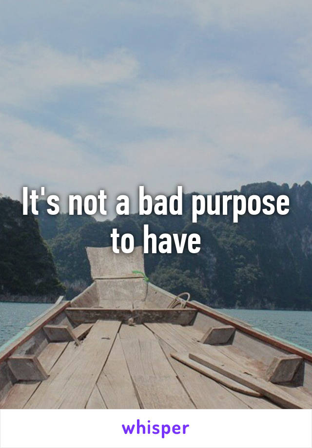 It's not a bad purpose to have