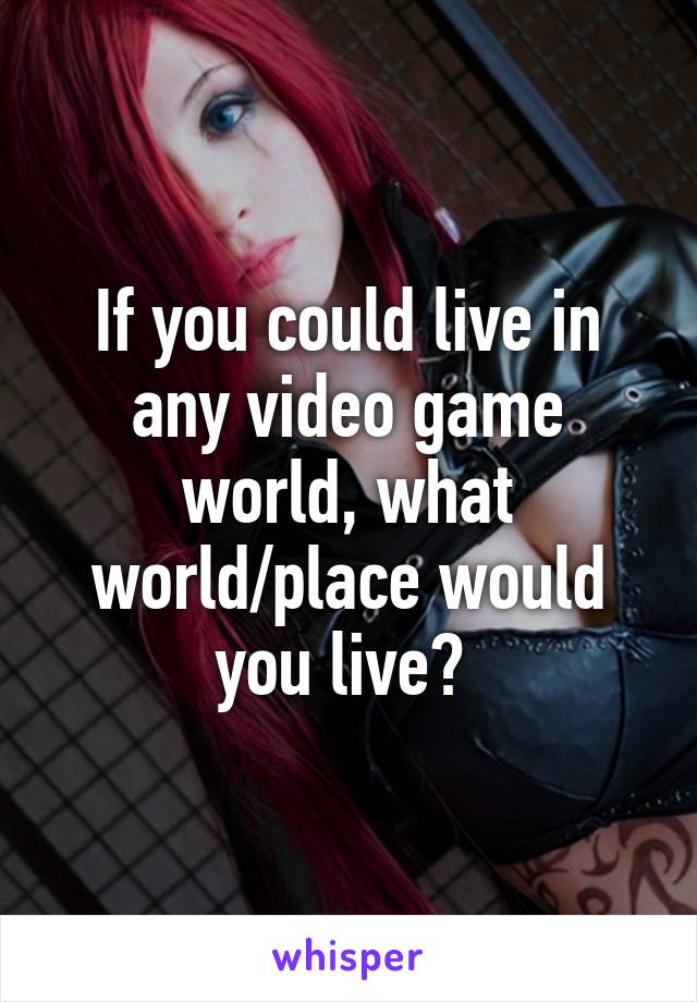 If you could live in any video game world, what world/place would you live? 