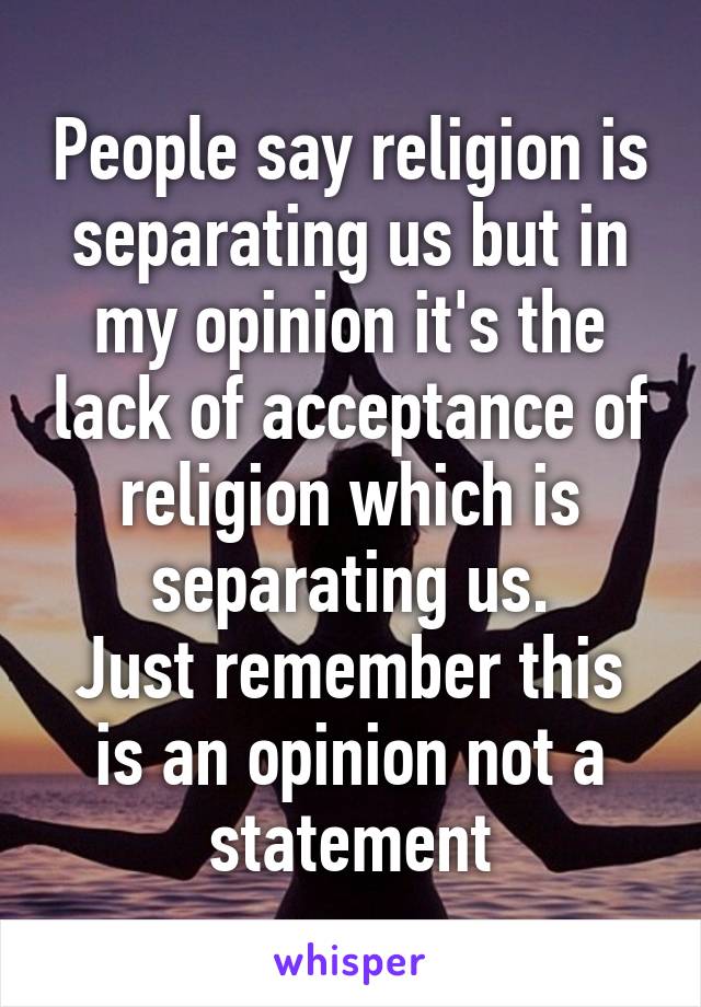 People say religion is separating us but in my opinion it's the lack of acceptance of religion which is separating us.
Just remember this is an opinion not a statement