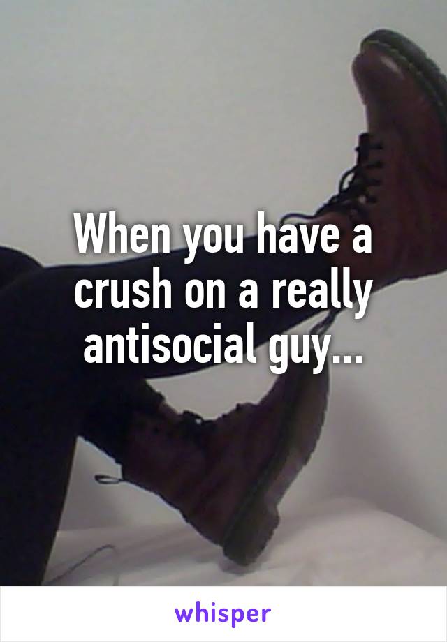 When you have a crush on a really antisocial guy...
