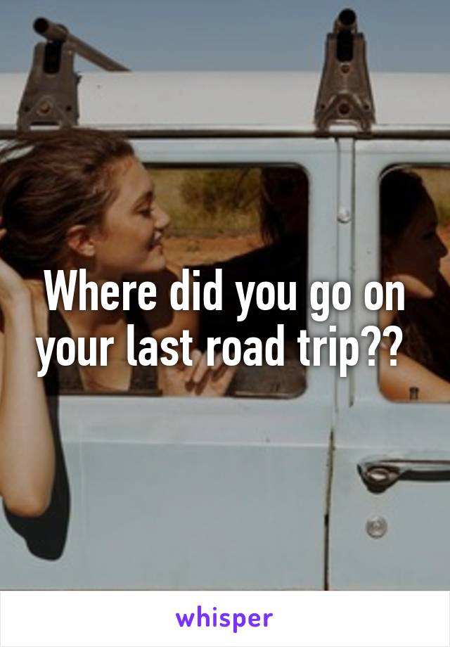 Where did you go on your last road trip?? 