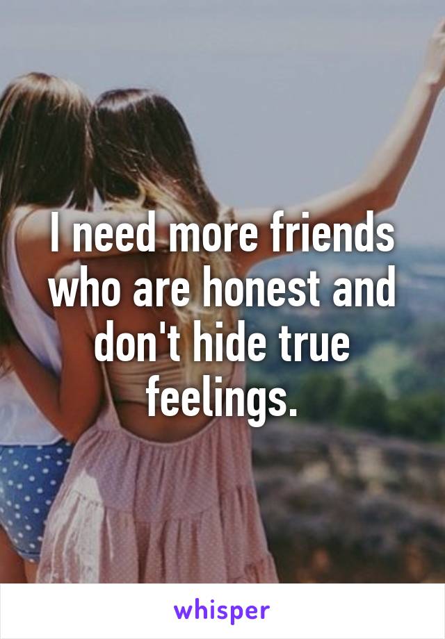 I need more friends who are honest and don't hide true feelings.