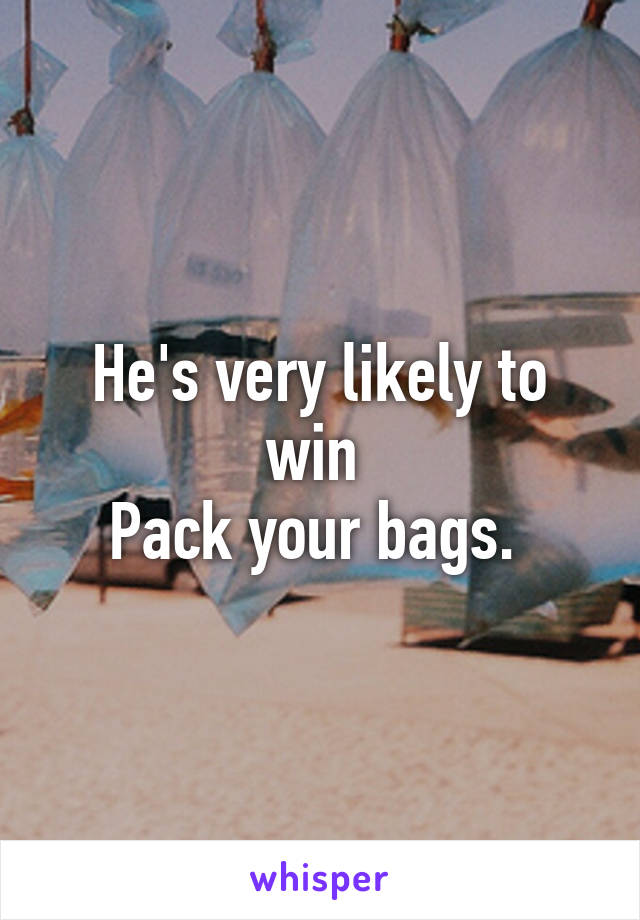 He's very likely to win 
Pack your bags. 