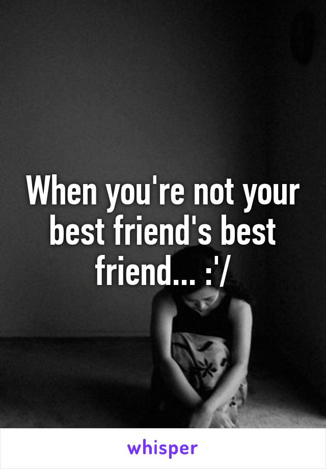 When you're not your best friend's best friend... :'/