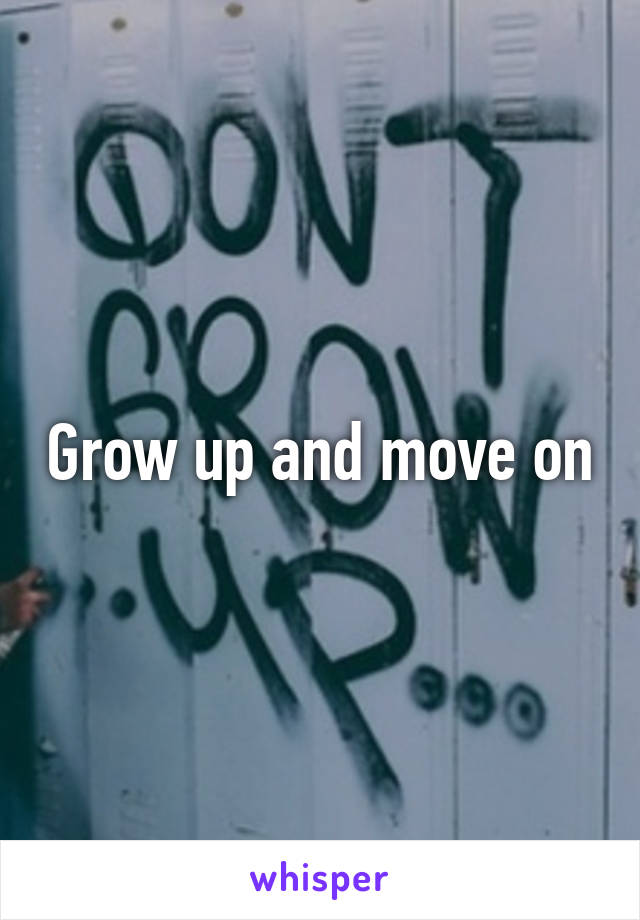 Grow up and move on