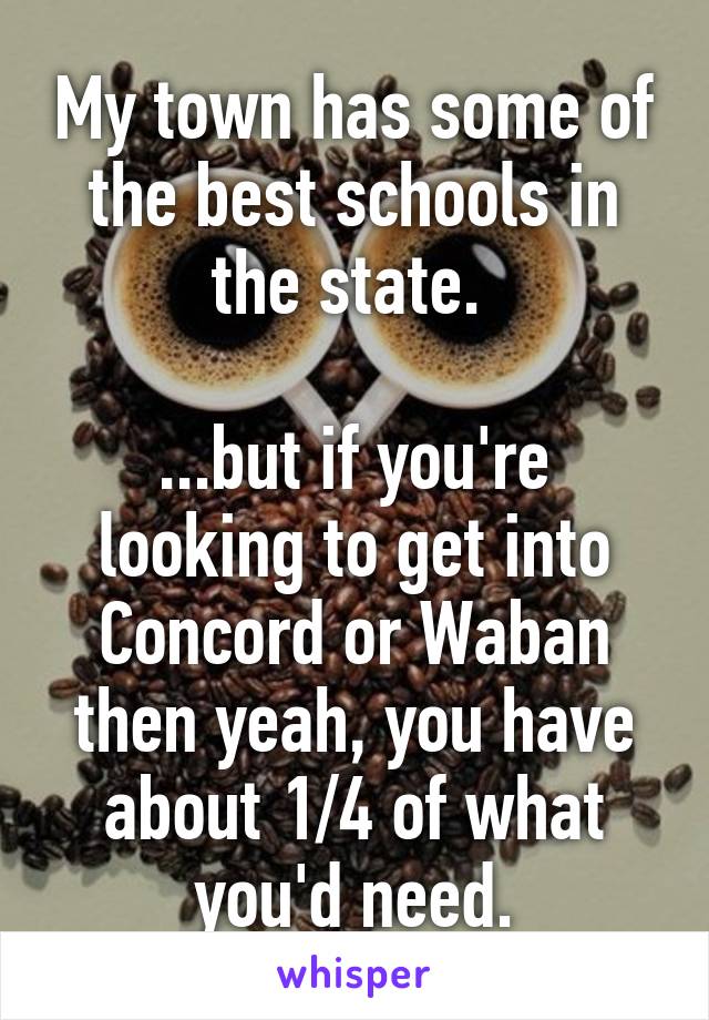 My town has some of the best schools in the state. 

...but if you're looking to get into Concord or Waban then yeah, you have about 1/4 of what you'd need.