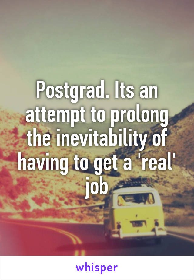 Postgrad. Its an attempt to prolong the inevitability of having to get a 'real' job