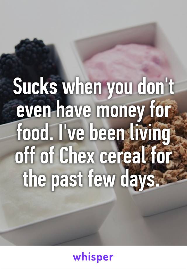 Sucks when you don't even have money for food. I've been living off of Chex cereal for the past few days. 