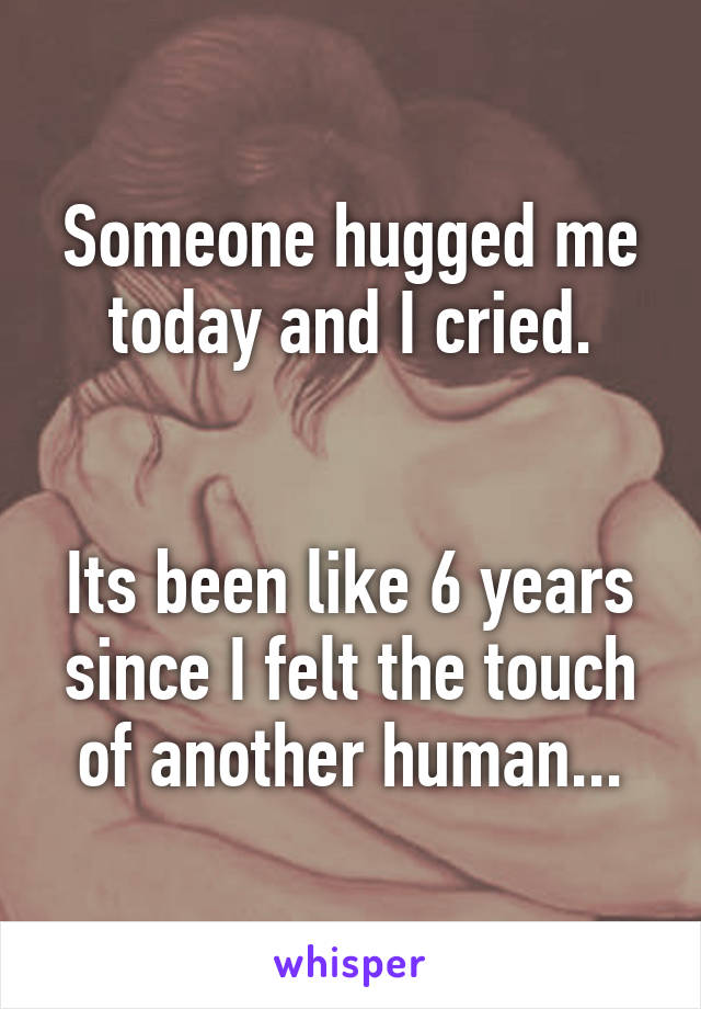 Someone hugged me today and I cried.


Its been like 6 years since I felt the touch of another human...