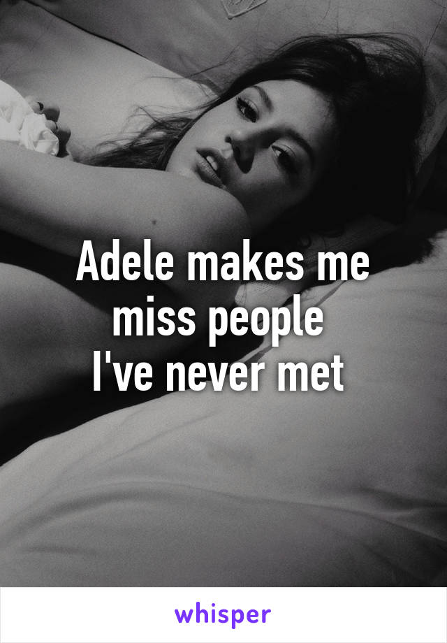 Adele makes me miss people 
I've never met 