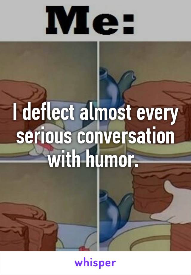 I deflect almost every serious conversation with humor. 