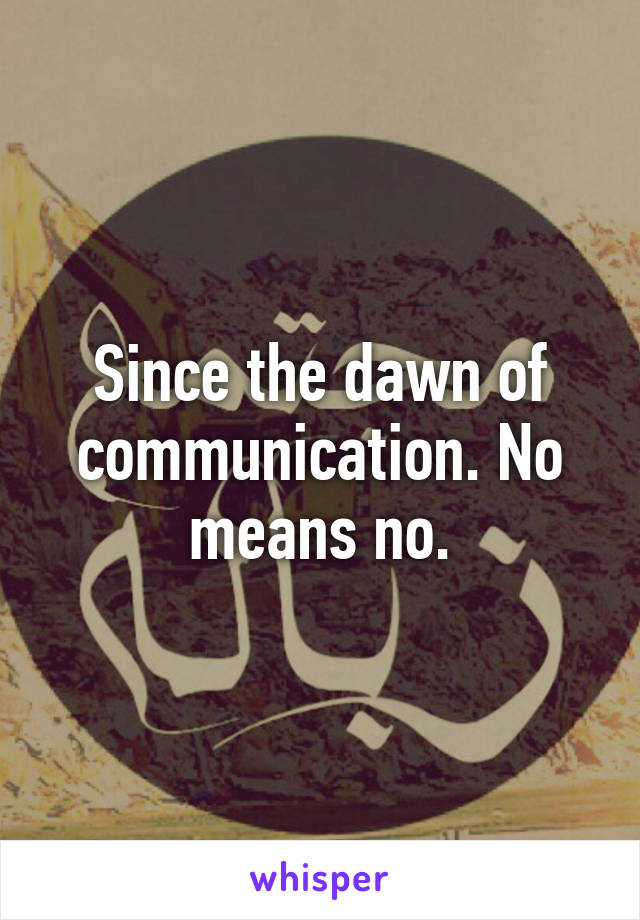 Since the dawn of communication. No means no.