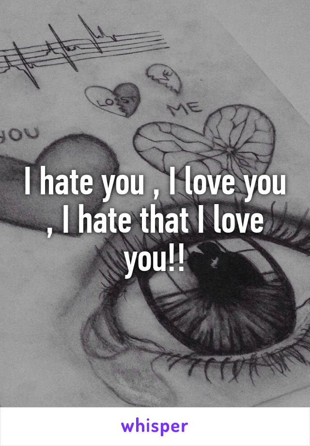 I hate you , I love you , I hate that I love you!!