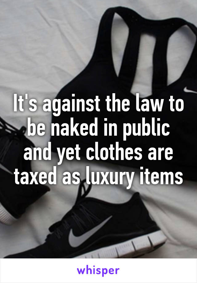 It's against the law to be naked in public and yet clothes are taxed as luxury items