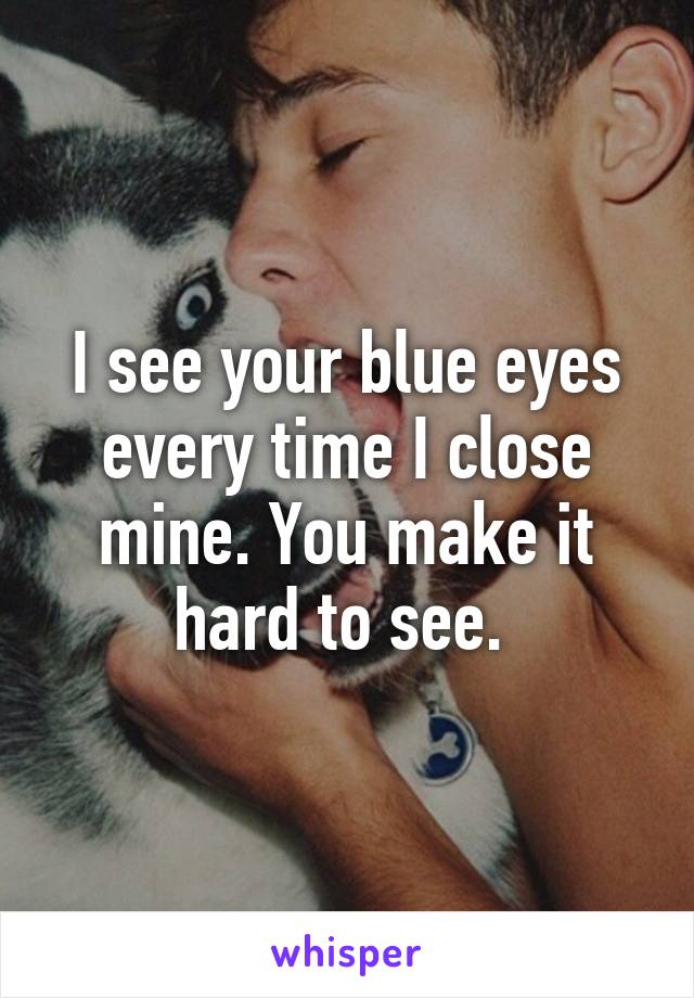 I see your blue eyes every time I close mine. You make it hard to see. 