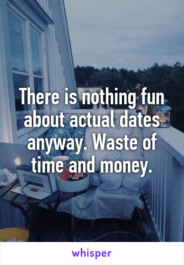 There is nothing fun about actual dates anyway. Waste of time and money.