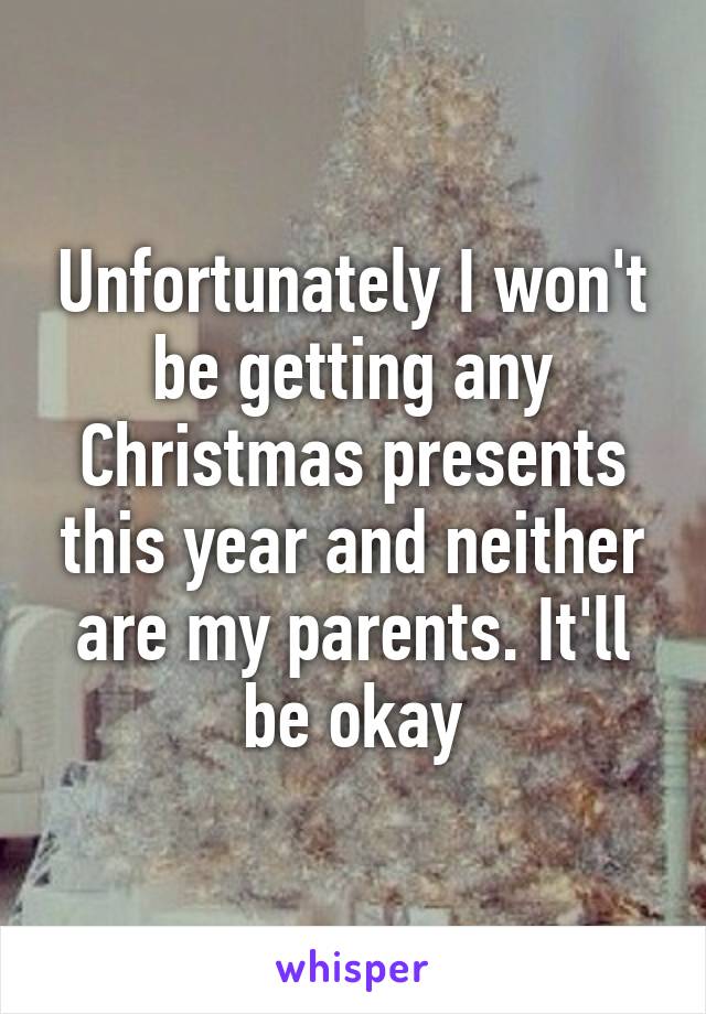 Unfortunately I won't be getting any Christmas presents this year and neither are my parents. It'll be okay