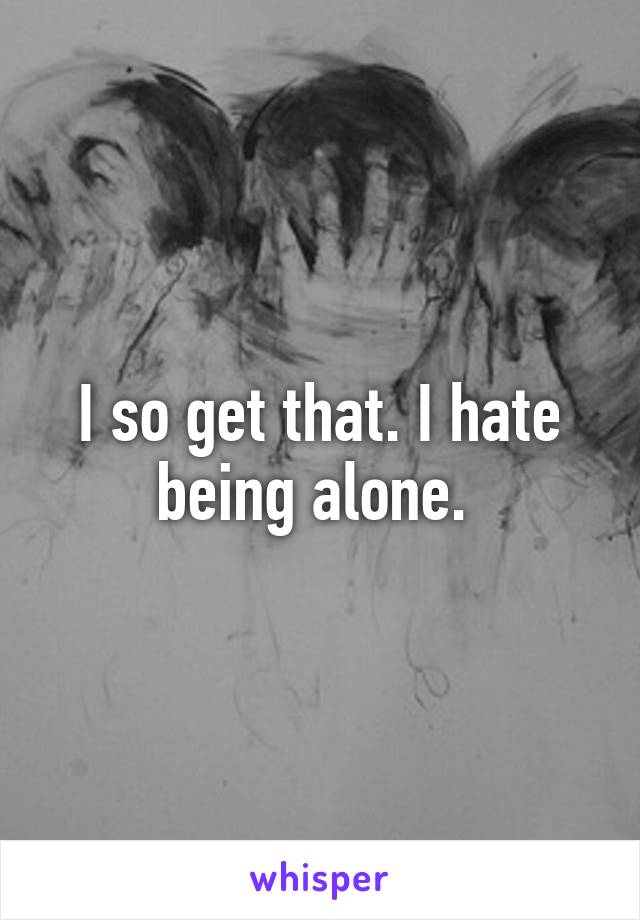 I so get that. I hate being alone. 