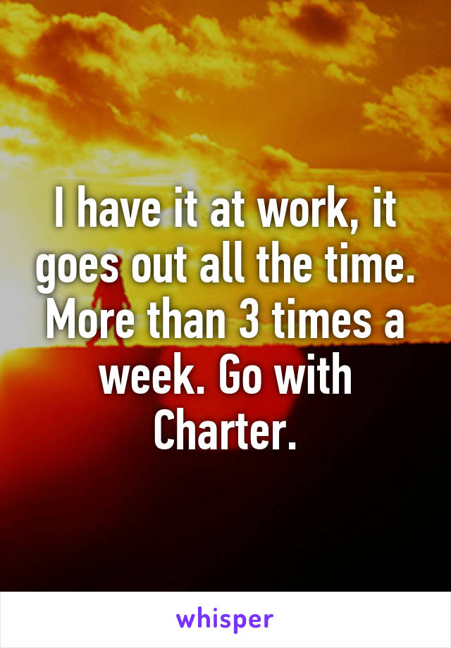 I have it at work, it goes out all the time. More than 3 times a week. Go with Charter.