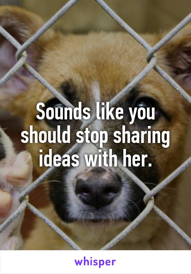 Sounds like you should stop sharing ideas with her.