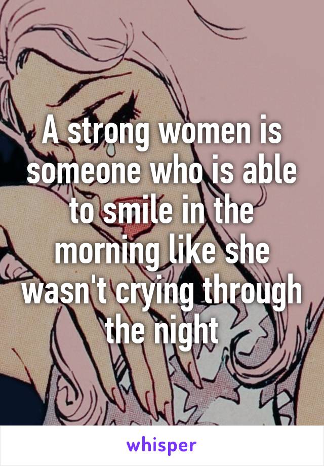 A strong women is someone who is able to smile in the morning like she wasn't crying through the night