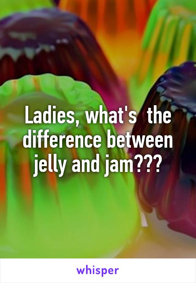 Ladies, what's  the difference between jelly and jam???