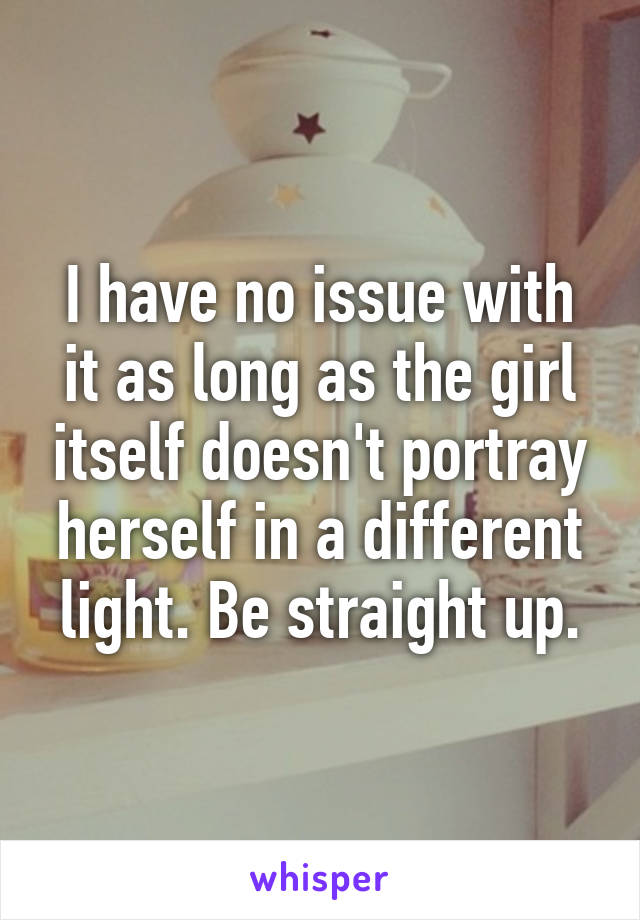 I have no issue with it as long as the girl itself doesn't portray herself in a different light. Be straight up.