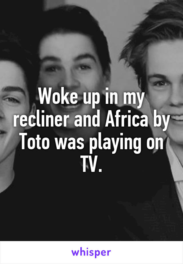 Woke up in my recliner and Africa by Toto was playing on TV.