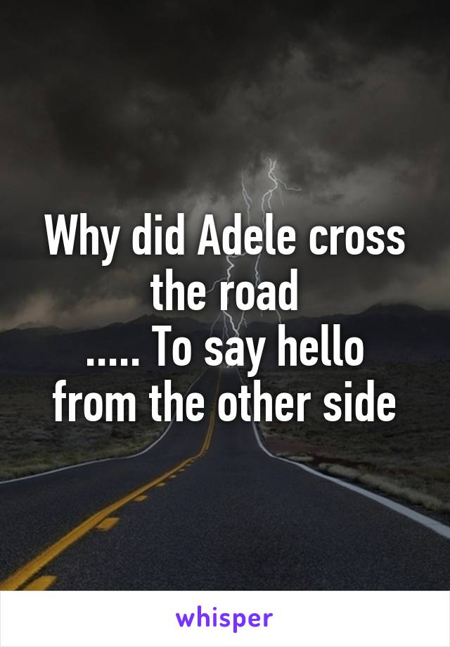 Why did Adele cross the road
..... To say hello from the other side