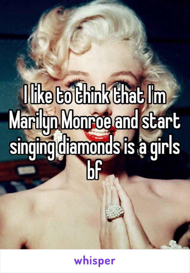 I like to think that I'm Marilyn Monroe and start singing diamonds is a girls bf 