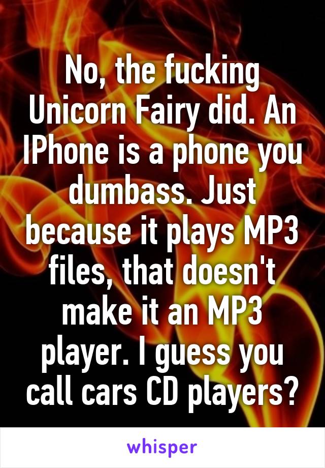 No, the fucking Unicorn Fairy did. An IPhone is a phone you dumbass. Just because it plays MP3 files, that doesn't make it an MP3 player. I guess you call cars CD players?