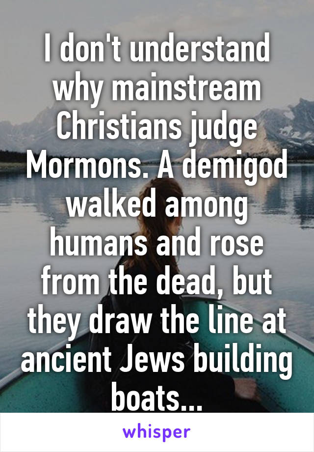 I don't understand why mainstream Christians judge Mormons. A demigod walked among humans and rose from the dead, but they draw the line at ancient Jews building boats...