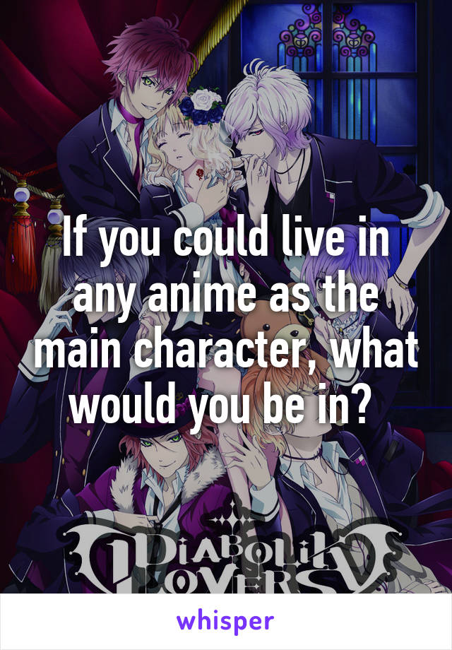 If you could live in any anime as the main character, what would you be in? 