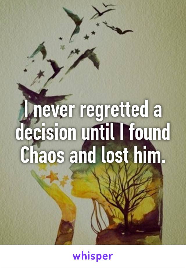 I never regretted a decision until I found Chaos and lost him.