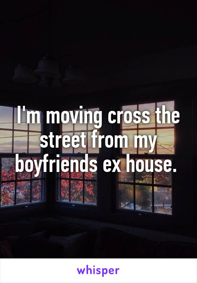 I'm moving cross the street from my boyfriends ex house. 