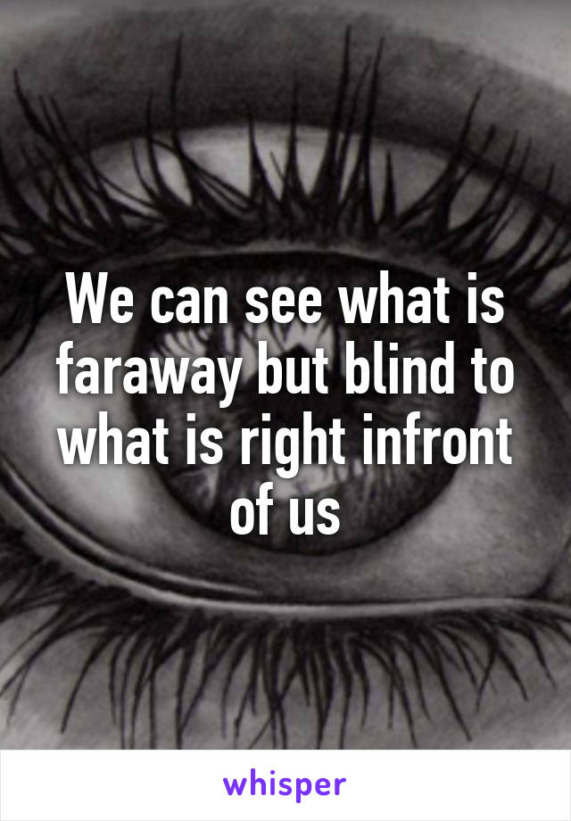 We can see what is faraway but blind to what is right infront of us