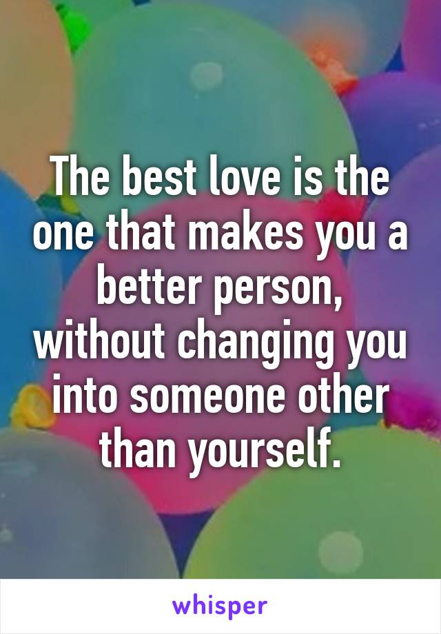 The best love is the one that makes you a better person, without changing you into someone other than yourself.