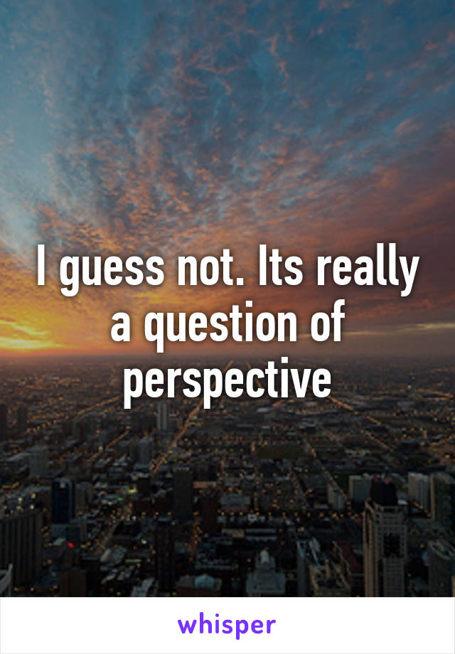 I guess not. Its really a question of perspective